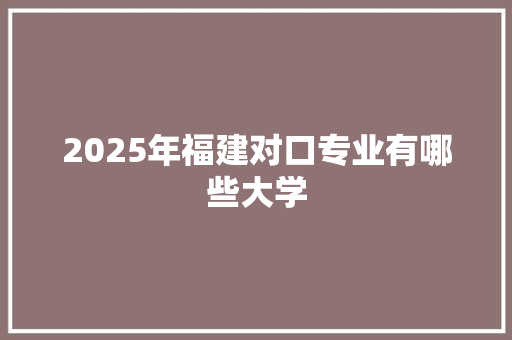 2025年福建对口专业有哪些大学 成语汇编