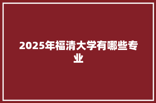 2025年福清大学有哪些专业