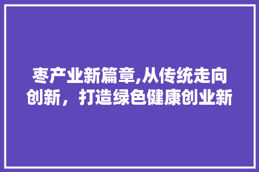 枣产业新篇章,从传统走向创新，打造绿色健康创业新风口