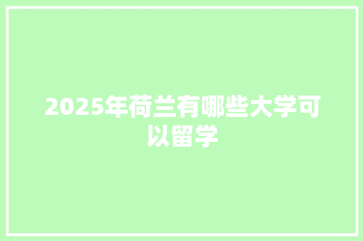2025年荷兰有哪些大学可以留学
