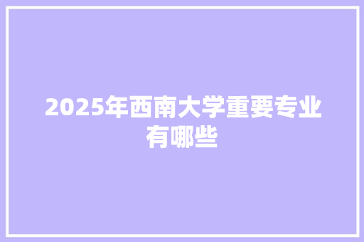 2025年西南大学重要专业有哪些