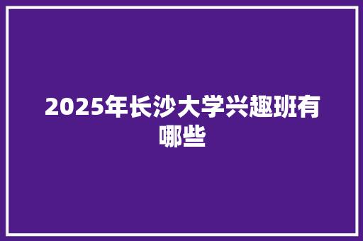 2025年长沙大学兴趣班有哪些