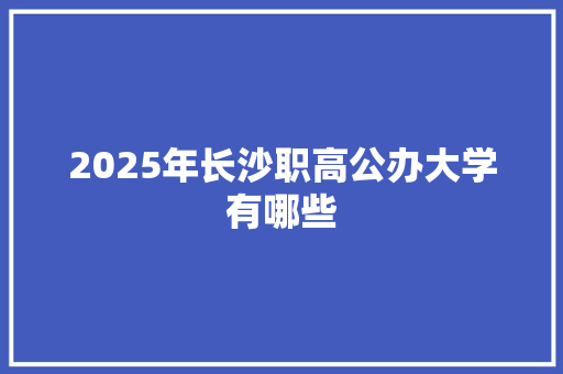 2025年长沙职高公办大学有哪些 诗词佳句