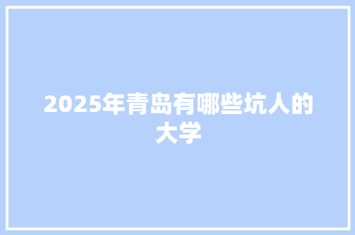 2025年青岛有哪些坑人的大学
