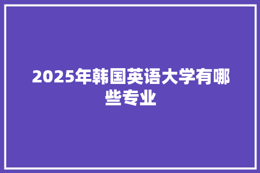 2025年韩国英语大学有哪些专业