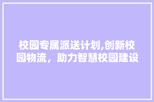 校园专属派送计划,创新校园物流，助力智慧校园建设