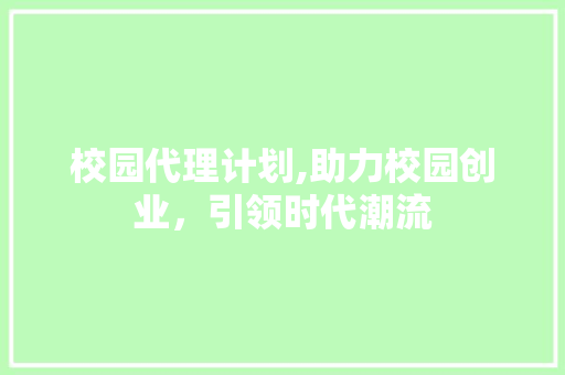 校园代理计划,助力校园创业，引领时代潮流