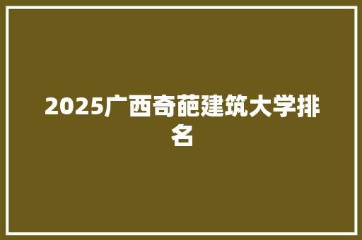 2025广西奇葩建筑大学排名