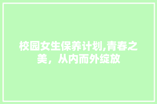 校园女生保养计划,青春之美，从内而外绽放