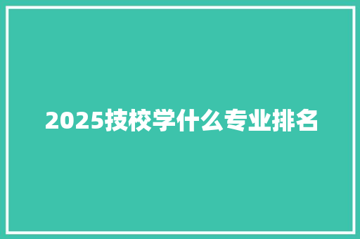 2025技校学什么专业排名