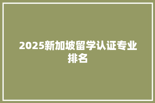 2025新加坡留学认证专业排名