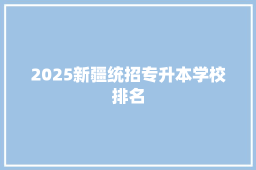 2025新疆统招专升本学校排名
