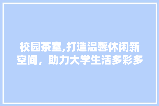 校园茶室,打造温馨休闲新空间，助力大学生活多彩多姿