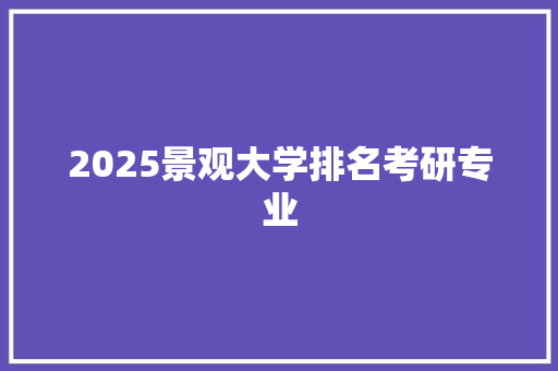 2025景观大学排名考研专业