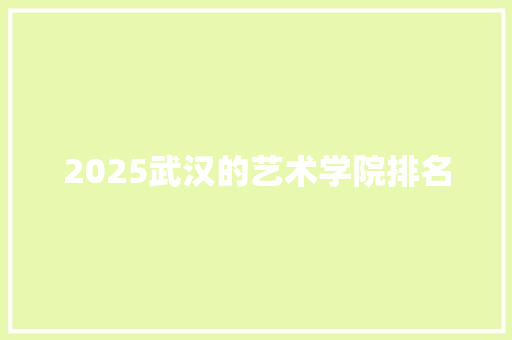 2025武汉的艺术学院排名