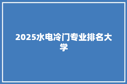 2025水电冷门专业排名大学
