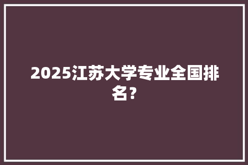 2025江苏大学专业全国排名？