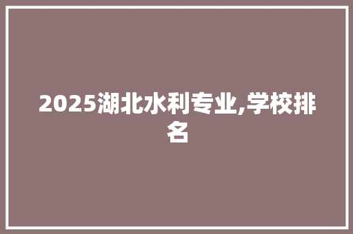 2025湖北水利专业,学校排名