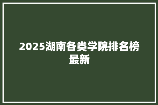 2025湖南各类学院排名榜最新