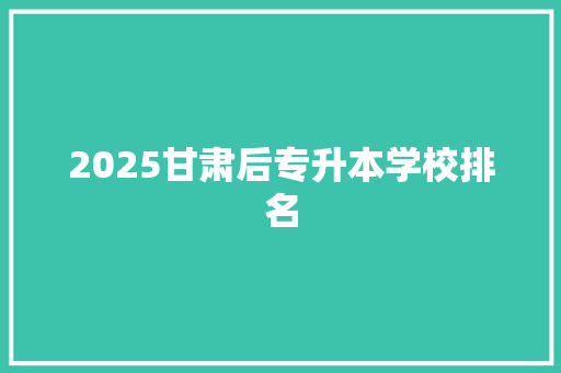 2025甘肃后专升本学校排名