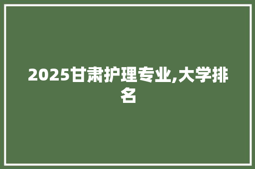 2025甘肃护理专业,大学排名