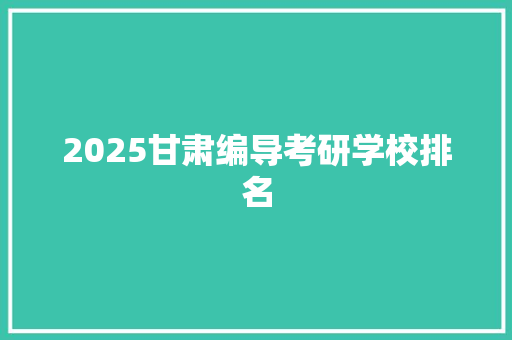 2025甘肃编导考研学校排名
