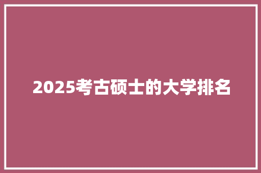 2025考古硕士的大学排名