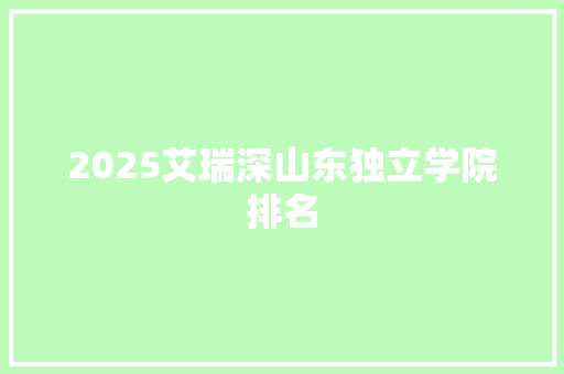 2025艾瑞深山东独立学院排名