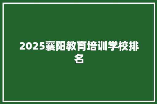 2025襄阳教育培训学校排名