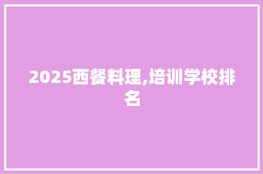 2025西餐料理,培训学校排名
