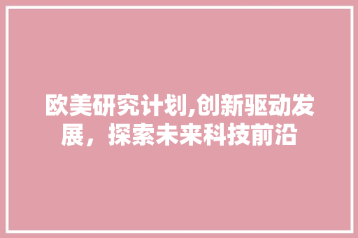 欧美研究计划,创新驱动发展，探索未来科技前沿