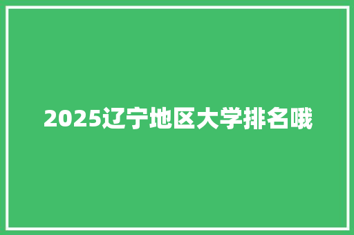2025辽宁地区大学排名哦