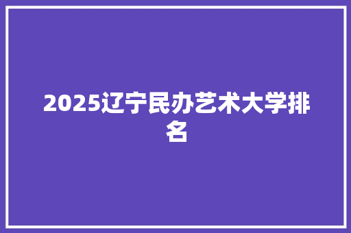 2025辽宁民办艺术大学排名