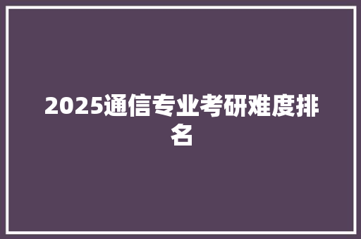 2025通信专业考研难度排名