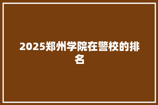 2025郑州学院在警校的排名