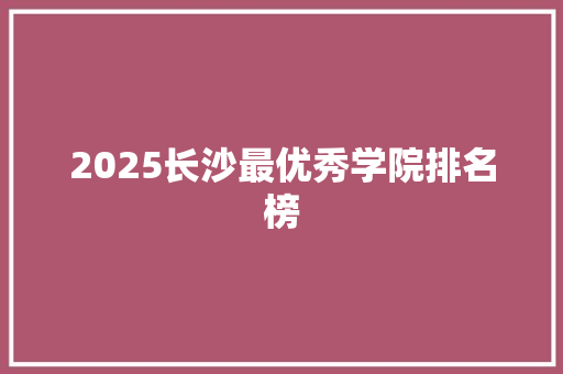 2025长沙最优秀学院排名榜