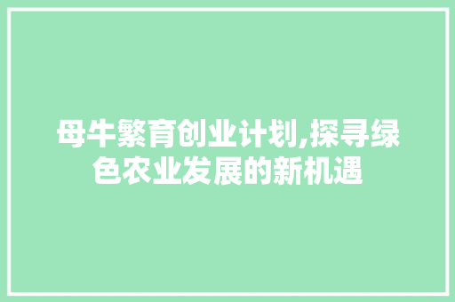 母牛繁育创业计划,探寻绿色农业发展的新机遇