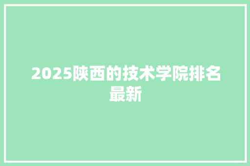 2025陕西的技术学院排名最新 问答