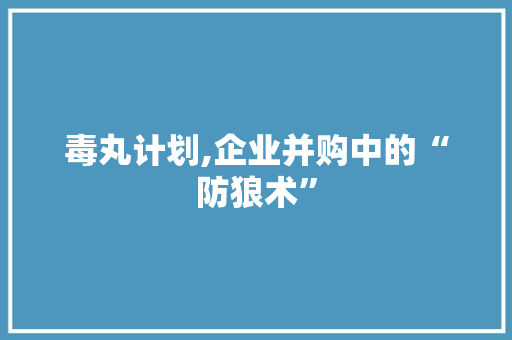 毒丸计划,企业并购中的“防狼术”