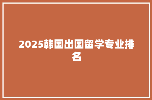 2025韩国出国留学专业排名