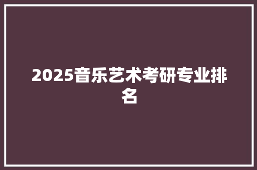 2025音乐艺术考研专业排名