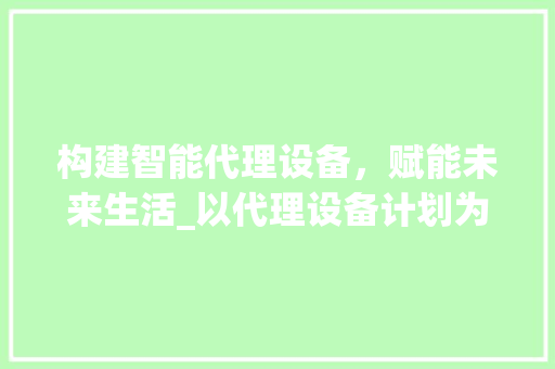 构建智能代理设备，赋能未来生活_以代理设备计划为核心