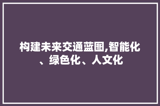 构建未来交通蓝图,智能化、绿色化、人文化