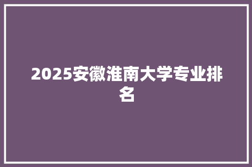2025安徽淮南大学专业排名