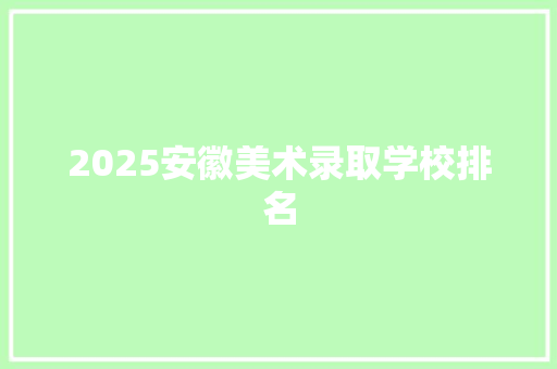 2025安徽美术录取学校排名
