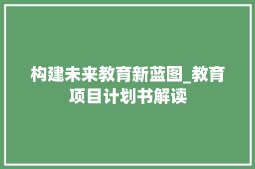 构建未来教育新蓝图_教育项目计划书解读