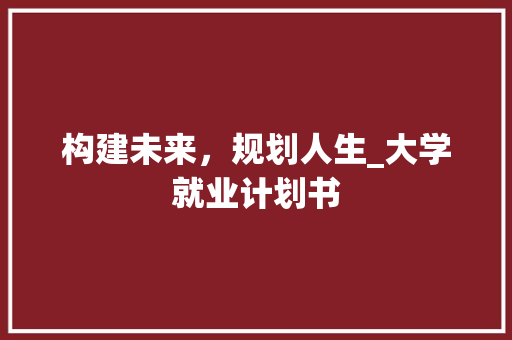 构建未来，规划人生_大学就业计划书