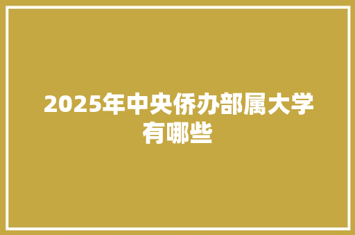 2025年中央侨办部属大学有哪些