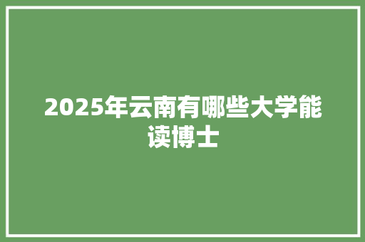 2025年云南有哪些大学能读博士