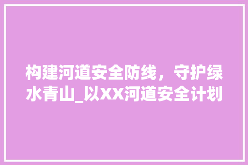 构建河道安全防线，守护绿水青山_以XX河道安全计划书为例